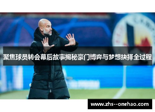 聚焦球员转会幕后故事揭秘豪门博弈与梦想抉择全过程