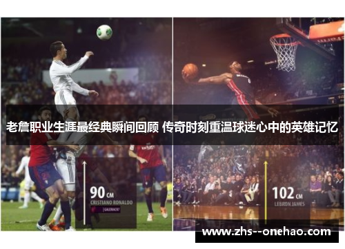 老詹职业生涯最经典瞬间回顾 传奇时刻重温球迷心中的英雄记忆