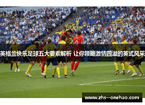 英格兰快乐足球五大要素解析 让你领略激情四溢的英式风采