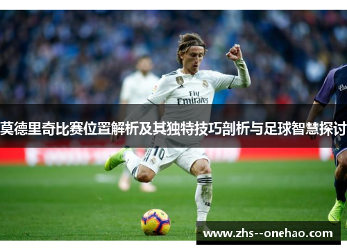 莫德里奇比赛位置解析及其独特技巧剖析与足球智慧探讨