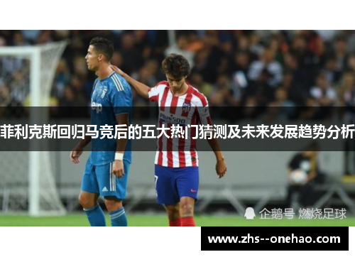 菲利克斯回归马竞后的五大热门猜测及未来发展趋势分析