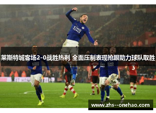 莱斯特城客场2-0战胜热刺 全面压制表现抢眼助力球队取胜