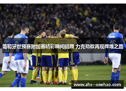 葡萄牙世预赛附加赛精彩瞬间回顾 力克劲敌再现辉煌之路