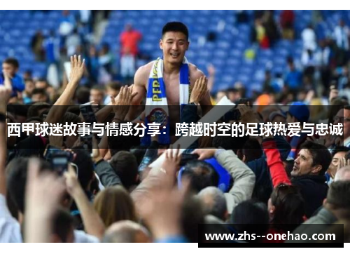 西甲球迷故事与情感分享：跨越时空的足球热爱与忠诚