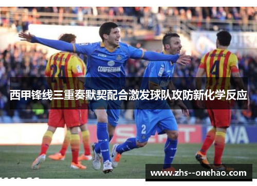 西甲锋线三重奏默契配合激发球队攻防新化学反应