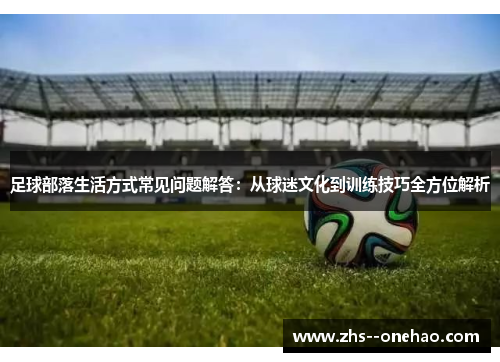 足球部落生活方式常见问题解答：从球迷文化到训练技巧全方位解析