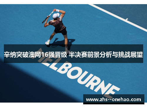 辛纳突破澳网16强晋级 半决赛前景分析与挑战展望