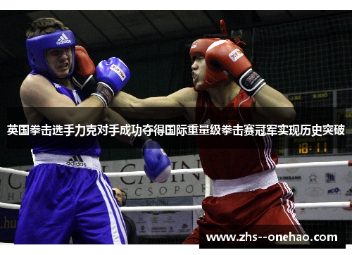 英国拳击选手力克对手成功夺得国际重量级拳击赛冠军实现历史突破