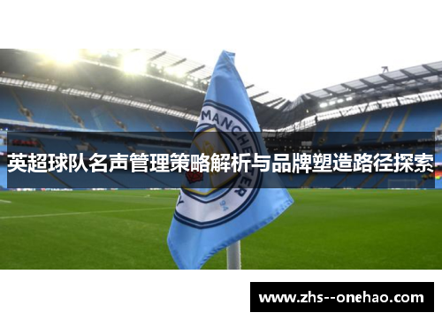 英超球队名声管理策略解析与品牌塑造路径探索