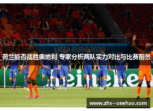 荷兰能否战胜奥地利 专家分析两队实力对比与比赛前景 荷兰能否战胜奥地利 专家分析两队实力对比与比赛前景