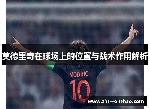 莫德里奇在球场上的位置与战术作用解析