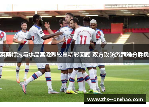 莱斯特城与水晶宫激烈较量精彩回顾 双方攻防激烈难分胜负