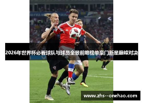 2026年世界杯必看球队与球员全景前瞻榜单豪门新星巅峰对决