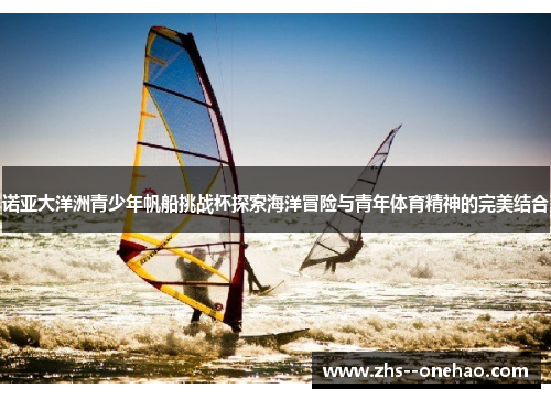 诺亚大洋洲青少年帆船挑战杯探索海洋冒险与青年体育精神的完美结合