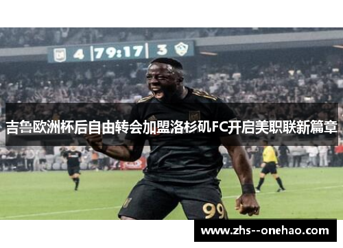 吉鲁欧洲杯后自由转会加盟洛杉矶FC开启美职联新篇章
