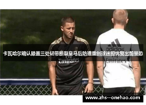 卡瓦哈尔确认膝盖三处韧带断裂皇马后防遭重创球迷担忧复出前景恐