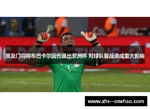 埃及门将阿布巴卡尔因伤退出非洲杯 对球队备战造成重大影响