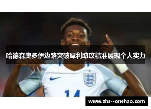 哈德森奥多伊边路突破犀利助攻精准展现个人实力 哈德森奥多伊边路突破犀利助攻精准展现个人实力