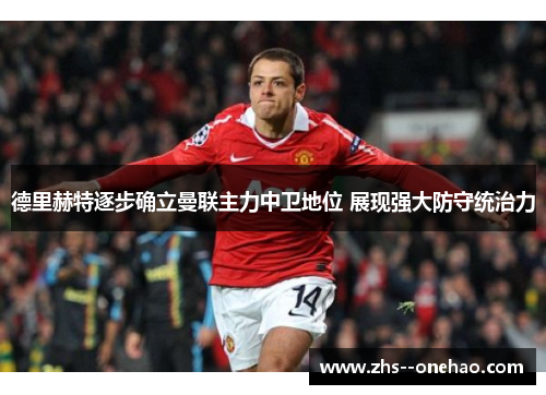 德里赫特逐步确立曼联主力中卫地位 展现强大防守统治力