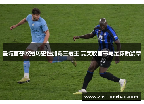 曼城首夺欧冠历史性加冕三冠王 完美收官书写足球新篇章 曼城首夺欧冠历史性加冕三冠王 完美收官书写足球新篇章