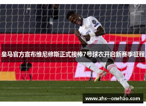皇马官方宣布维尼修斯正式接棒7号球衣开启新赛季征程