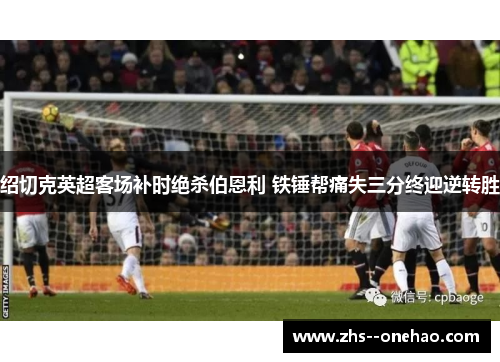 绍切克英超客场补时绝杀伯恩利 铁锤帮痛失三分终迎逆转胜