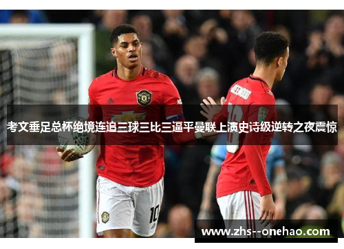 考文垂足总杯绝境连追三球三比三逼平曼联上演史诗级逆转之夜震惊 考文垂足总杯绝境连追三球三比三逼平曼联上演史诗级逆转之夜震惊