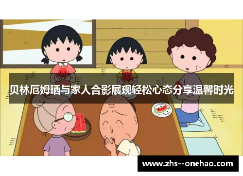 贝林厄姆晒与家人合影展现轻松心态分享温馨时光