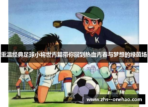 重温经典足球小将世青篇带你回到热血青春与梦想的绿茵场