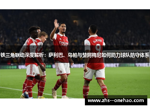 铁三角联动深度解析：萨利巴、乌帕与楚阿梅尼如何助力球队防守体系