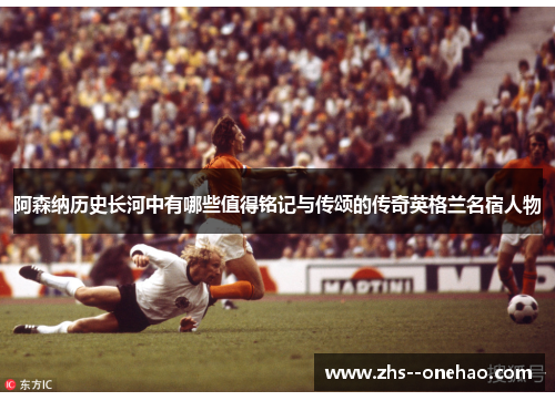 阿森纳历史长河中有哪些值得铭记与传颂的传奇英格兰名宿人物