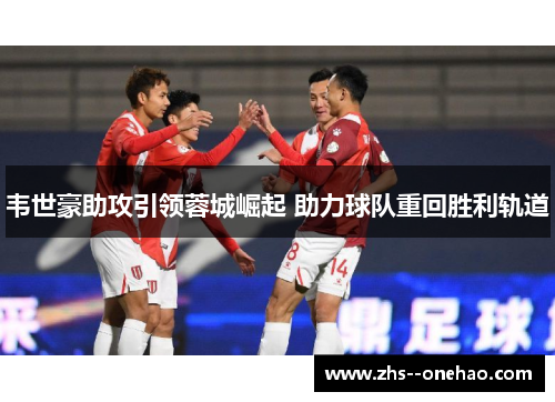 韦世豪助攻引领蓉城崛起 助力球队重回胜利轨道