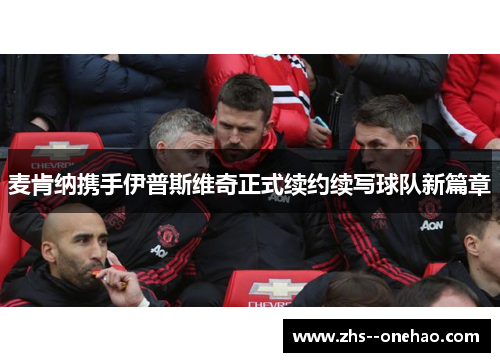 麦肯纳携手伊普斯维奇正式续约续写球队新篇章 麦肯纳携手伊普斯维奇正式续约续写球队新篇章