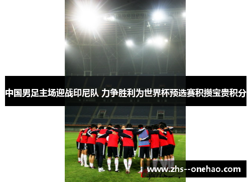 中国男足主场迎战印尼队 力争胜利为世界杯预选赛积攒宝贵积分