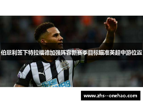 伯恩利签下特拉福德加强阵容新赛季目标瞄准英超中游位置 伯恩利签下特拉福德加强阵容新赛季目标瞄准英超中游位置