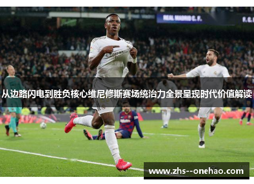 从边路闪电到胜负核心维尼修斯赛场统治力全景呈现时代价值解读 从边路闪电到胜负核心维尼修斯赛场统治力全景呈现时代价值解读