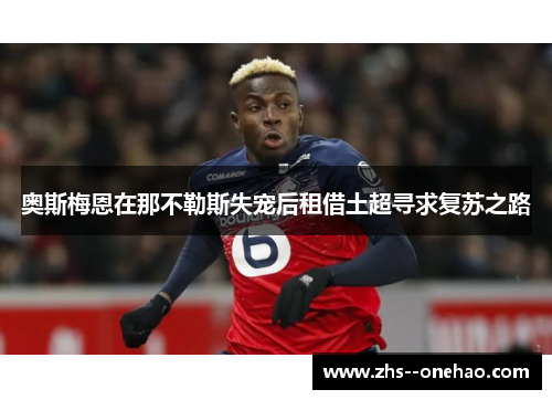 奥斯梅恩在那不勒斯失宠后租借土超寻求复苏之路 奥斯梅恩在那不勒斯失宠后租借土超寻求复苏之路