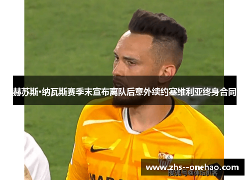 赫苏斯·纳瓦斯赛季末宣布离队后意外续约塞维利亚终身合同