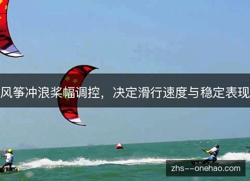风筝冲浪桨幅调控,决定滑行速度与稳定表现 风筝冲浪桨幅调控,决定滑行速度与稳定表现