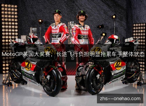 MotoGP英国大奖赛,长途飞行负担明显拖累车手整体状态 MotoGP英国大奖赛,长途飞行负担明显拖累车手整体状态