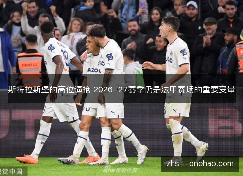 斯特拉斯堡的高位逼抢 2026-27赛季仍是法甲赛场的重要变量 斯特拉斯堡的高位逼抢 2026-27赛季仍是法甲赛场的重要变量